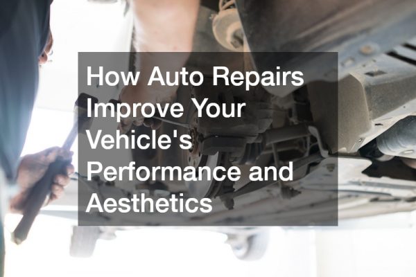 How Auto Repairs Improve Your Vehicle’s Performance and Aesthetics